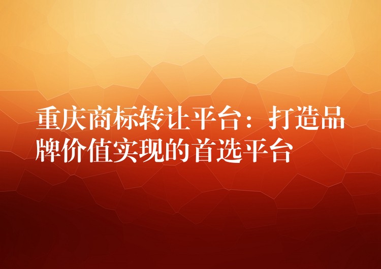 重庆商标转让平台：打造品牌价值实现的首选平台