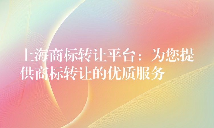 上海商标转让平台：为您提供商标转让的优质服务