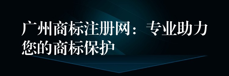 广州商标注册网：专业助力您的商标保护
