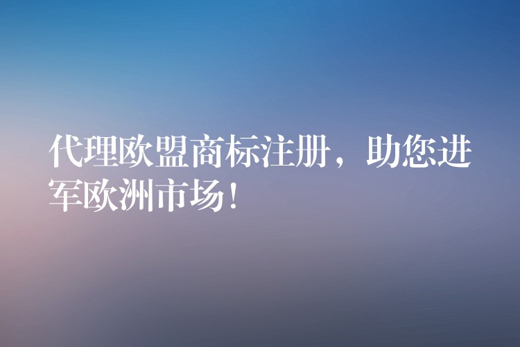 代理欧盟商标注册，助您进军欧洲市场！