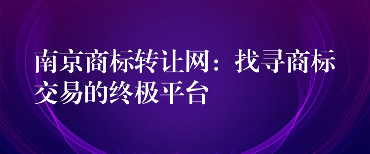 南京商标转让网：找寻商标交易的终极平台