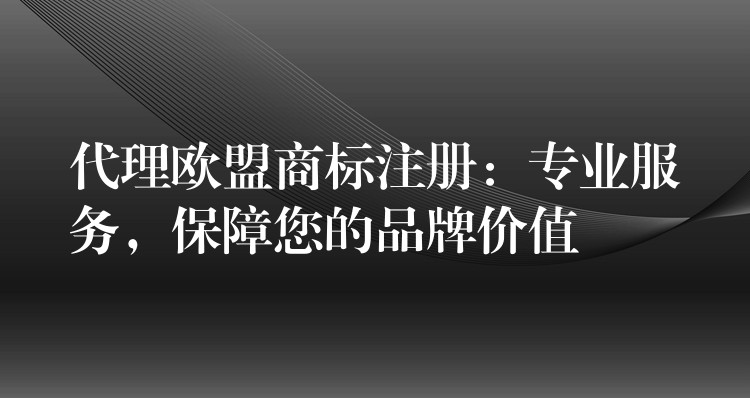 代理欧盟商标注册：专业服务，保障您的品牌价值