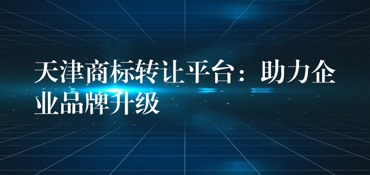 天津商标转让平台：助力企业品牌升级