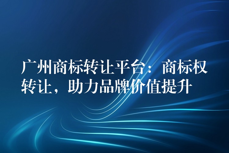 广州商标转让平台：商标权转让，助力品牌价值提升