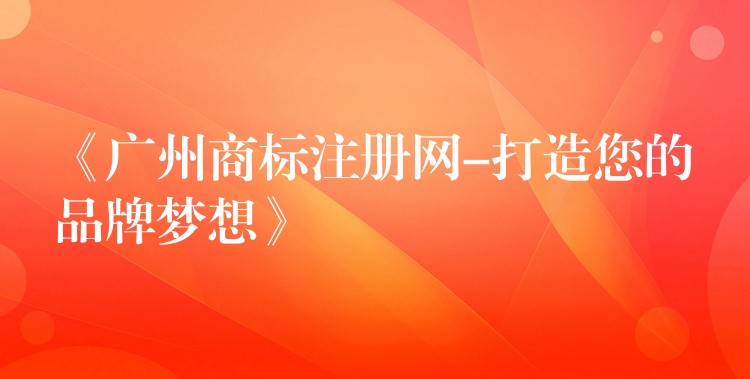 《广州商标注册网-打造您的品牌梦想》
