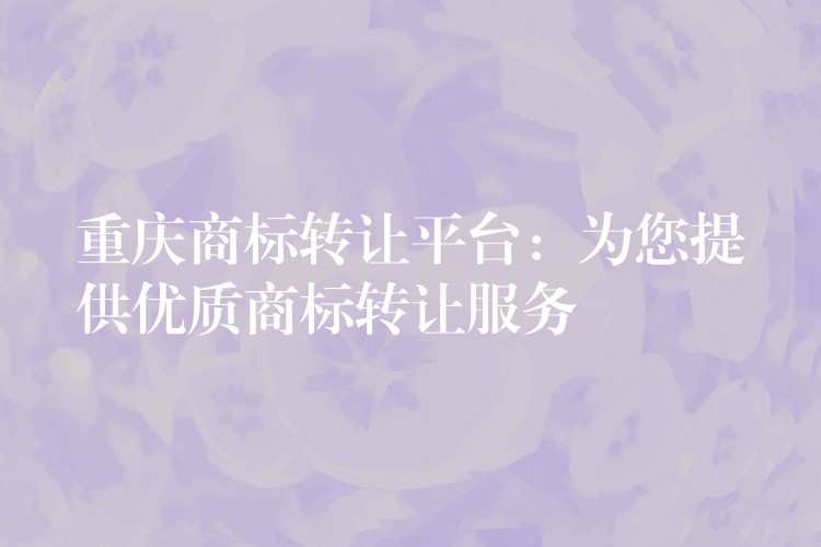 重庆商标转让平台：为您提供优质商标转让服务