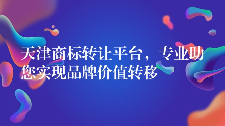 天津商标转让平台，专业助您实现品牌价值转移