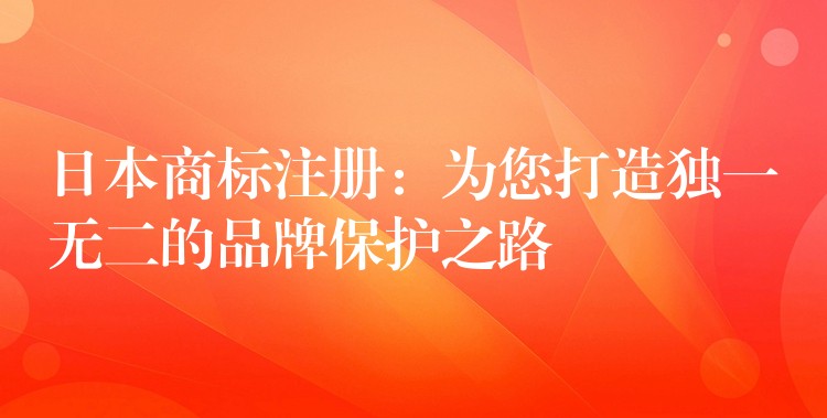 日本商标注册：为您打造独一无二的品牌保护之路