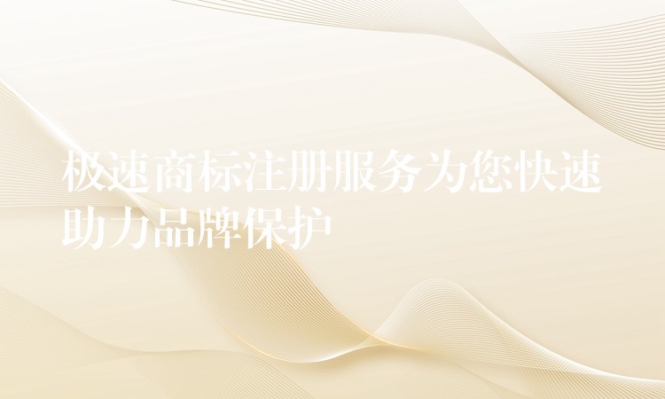 极速商标注册服务为您快速助力品牌保护