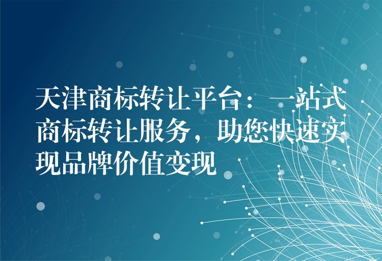 天津商标转让平台：一站式商标转让服务，助您快速实现品牌价值变现