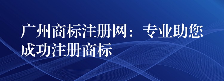 广州商标注册网：专业助您成功注册商标