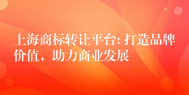 上海商标转让平台: 打造品牌价值，助力商业发展