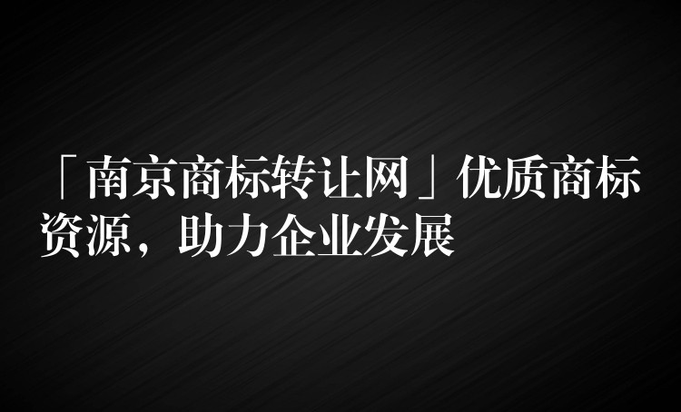 「南京商标转让网」优质商标资源，助力企业发展
