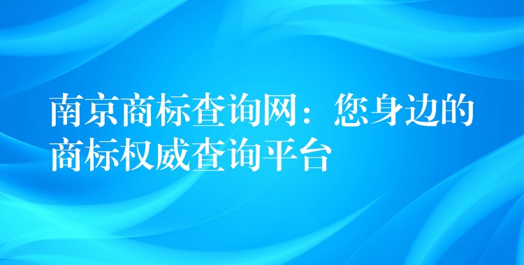南京商标查询网：您身边的商标权威查询平台