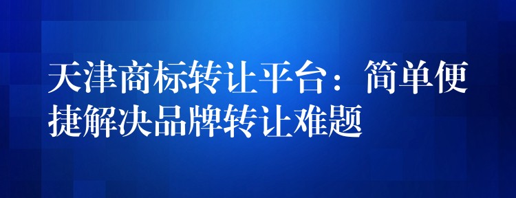 天津商标转让平台：简单便捷解决品牌转让难题