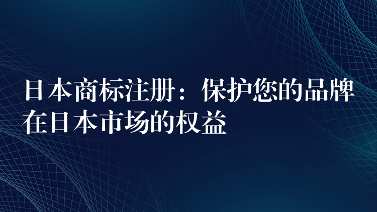 日本商标注册：保护您的品牌在日本市场的权益