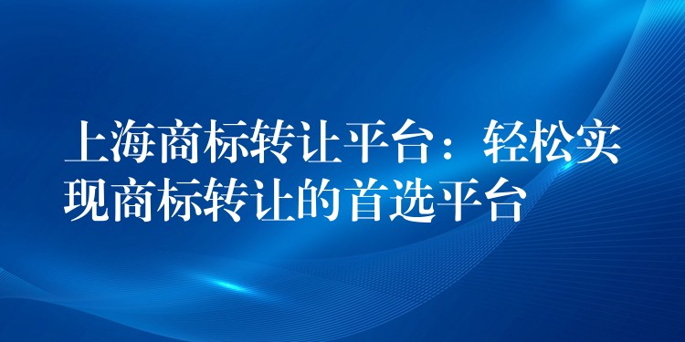 上海商标转让平台：轻松实现商标转让的首选平台