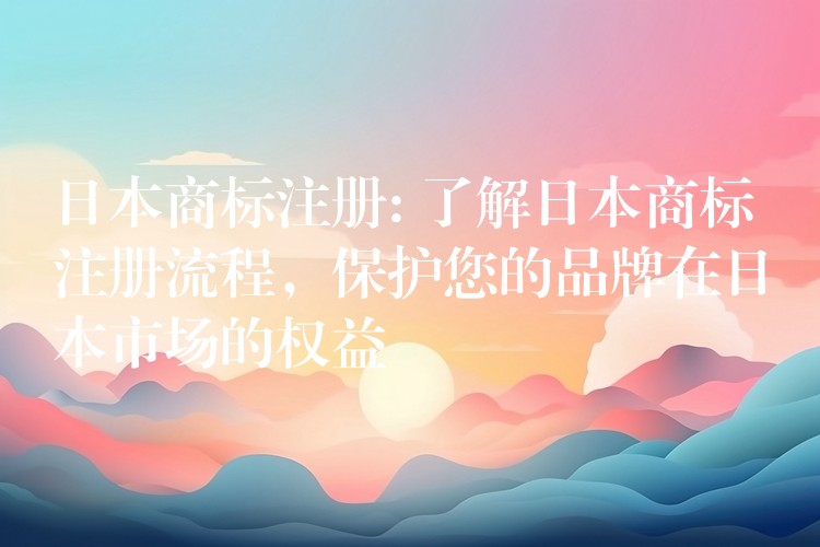 日本商标注册: 了解日本商标注册流程，保护您的品牌在日本市场的权益