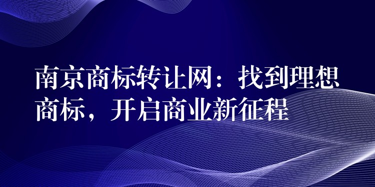 南京商标转让网：找到理想商标，开启商业新征程