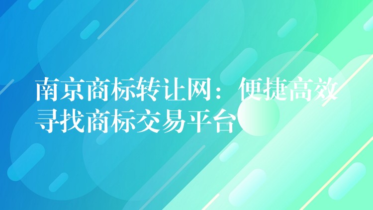 南京商标转让网：便捷高效寻找商标交易平台