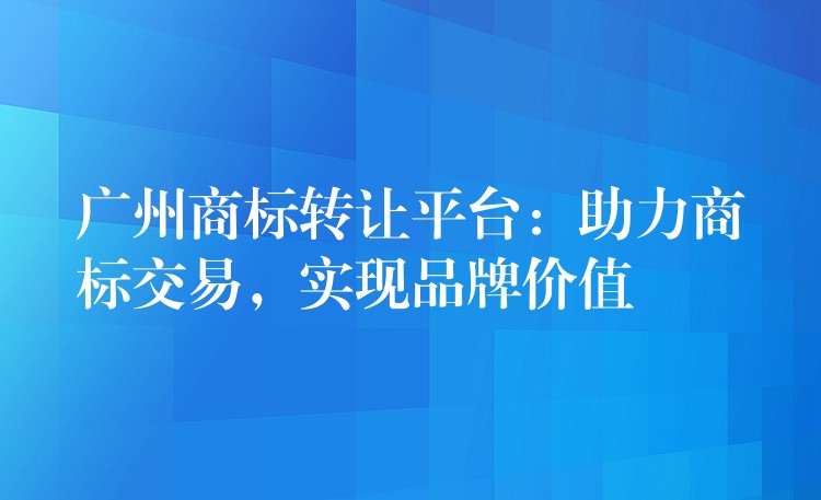 广州商标转让平台：助力商标交易，实现品牌价值