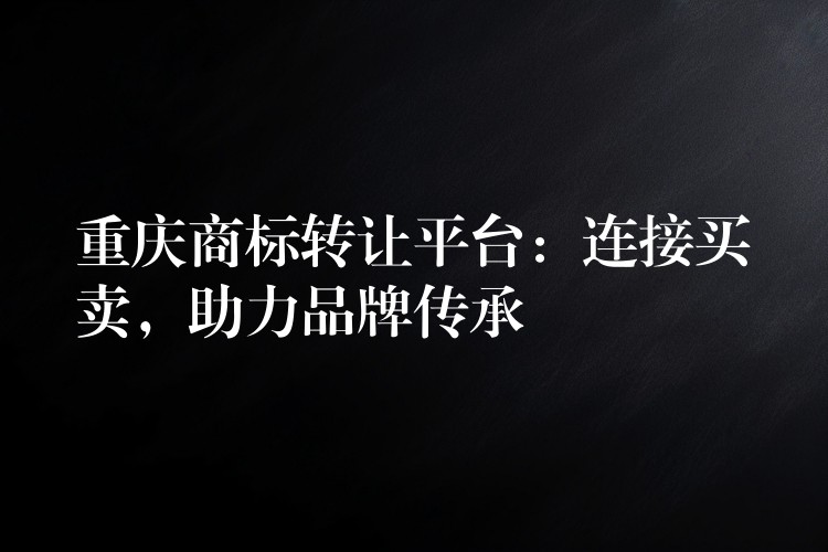 重庆商标转让平台：连接买卖，助力品牌传承