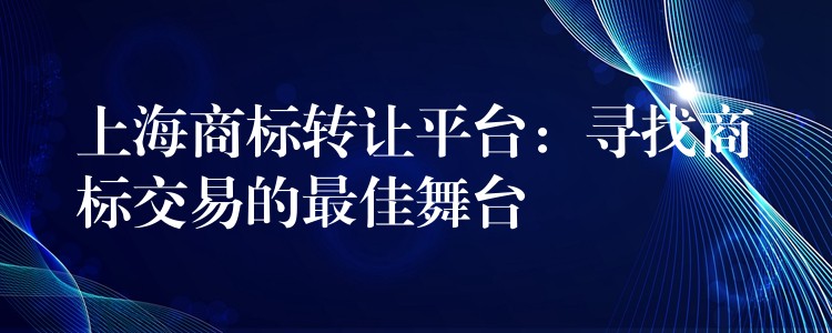 上海商标转让平台：寻找商标交易的最佳舞台