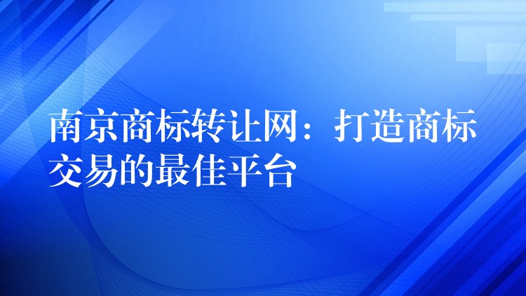 南京商标转让网：打造商标交易的最佳平台