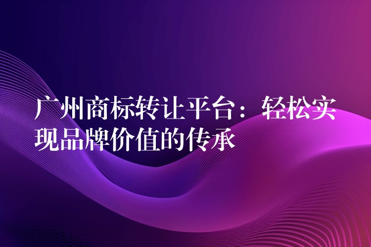 广州商标转让平台：轻松实现品牌价值的传承