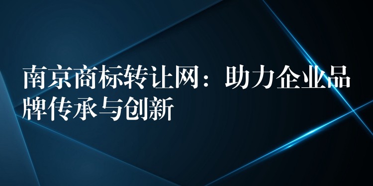 南京商标转让网：助力企业品牌传承与创新