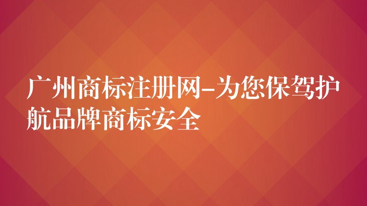 广州商标注册网-为您保驾护航品牌商标安全