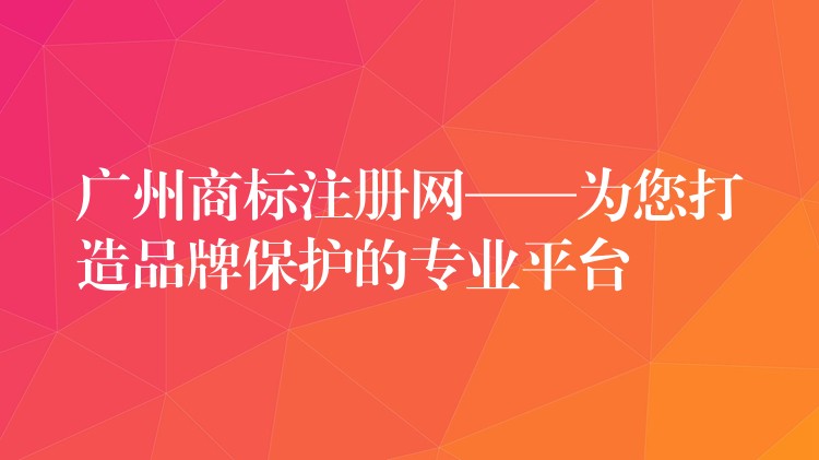 广州商标注册网——为您打造品牌保护的专业平台