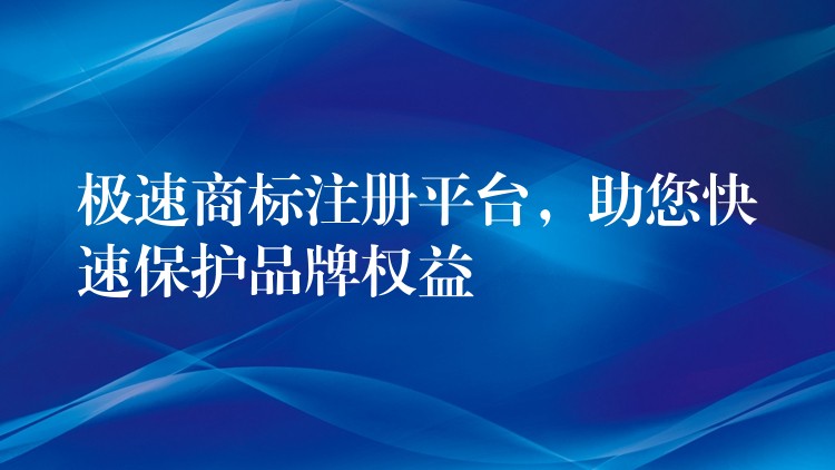 极速商标注册平台，助您快速保护品牌权益