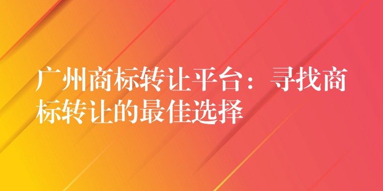 广州商标转让平台：寻找商标转让的最佳选择