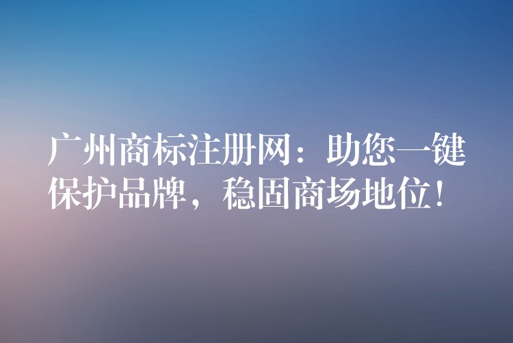 广州商标注册网：助您一键保护品牌，稳固商场地位！
