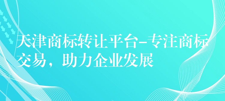 天津商标转让平台-专注商标交易，助力企业发展
