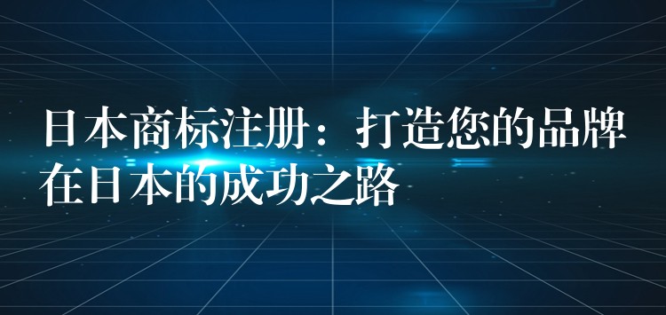 日本商标注册：打造您的品牌在日本的成功之路