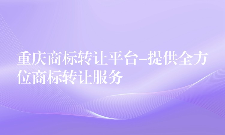 重庆商标转让平台-提供全方位商标转让服务