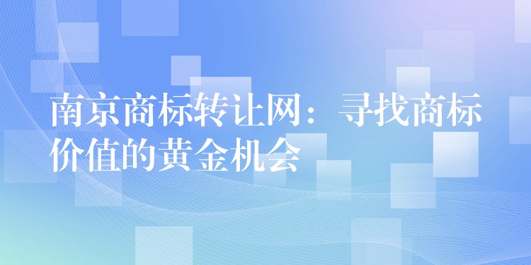 南京商标转让网：寻找商标价值的黄金机会