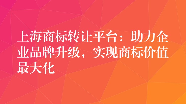 上海商标转让平台：助力企业品牌升级，实现商标价值最大化