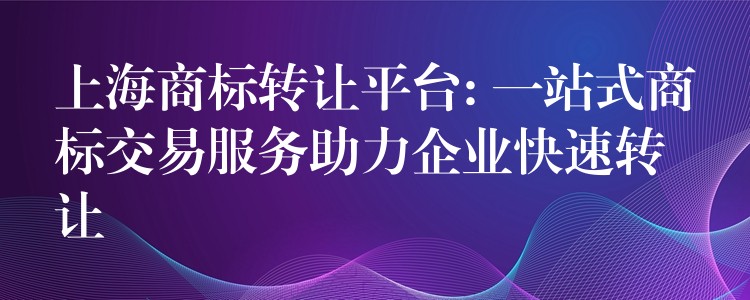 上海商标转让平台: 一站式商标交易服务助力企业快速转让