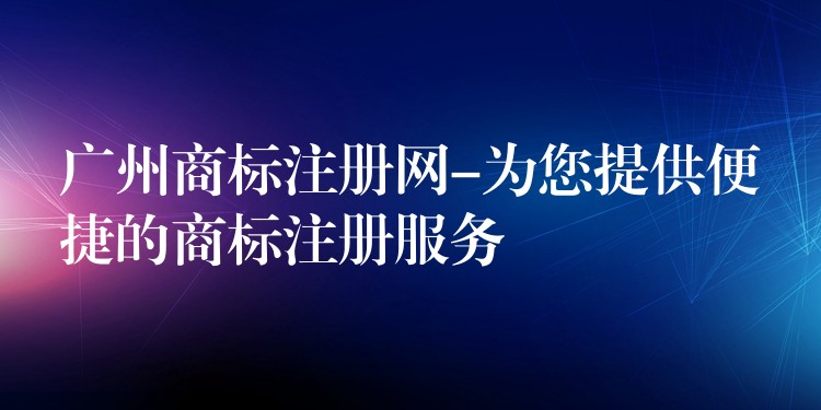 广州商标注册网-为您提供便捷的商标注册服务