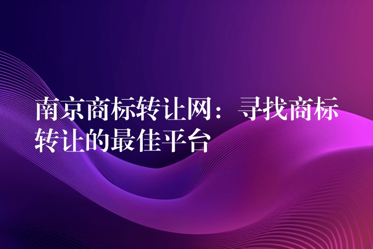 南京商标转让网：寻找商标转让的最佳平台