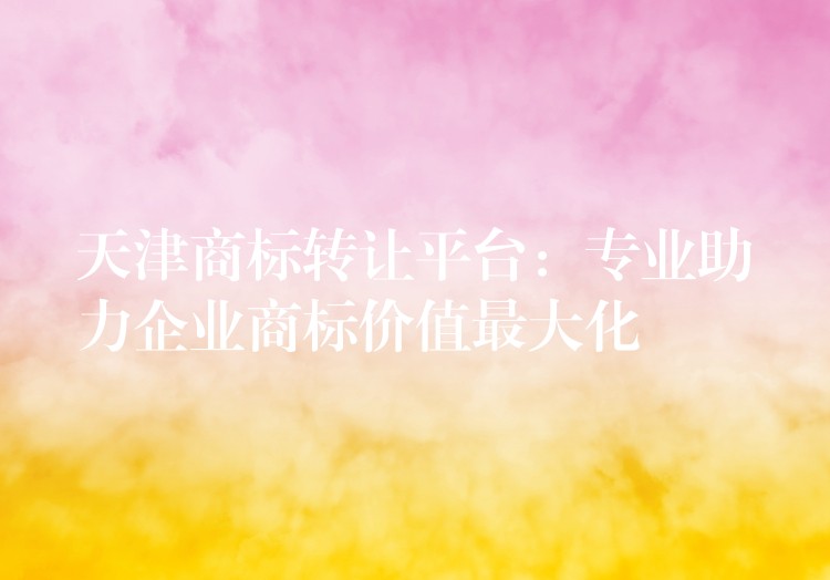 天津商标转让平台：专业助力企业商标价值最大化