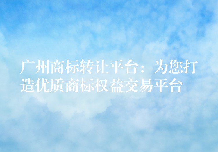 广州商标转让平台：为您打造优质商标权益交易平台