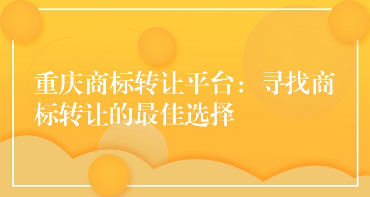 重庆商标转让平台：寻找商标转让的最佳选择