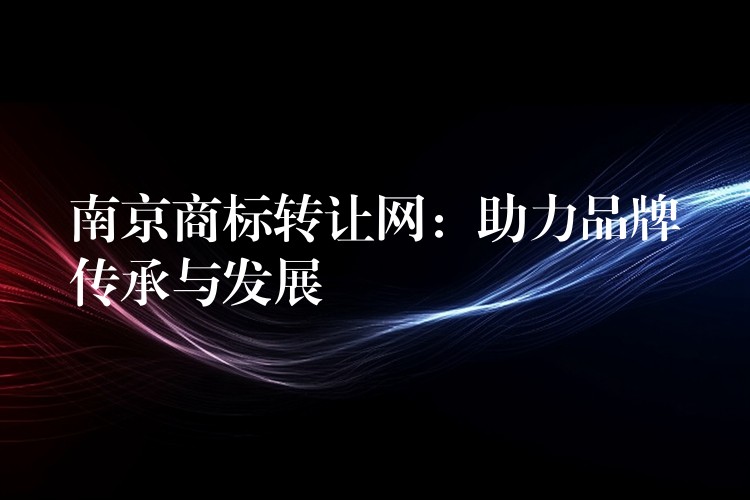 南京商标转让网：助力品牌传承与发展