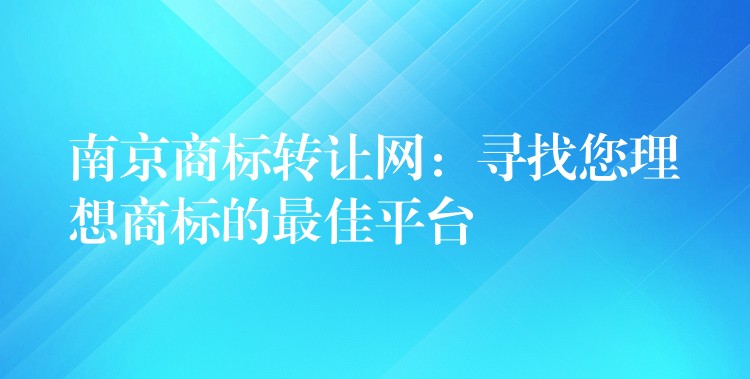 南京商标转让网：寻找您理想商标的最佳平台