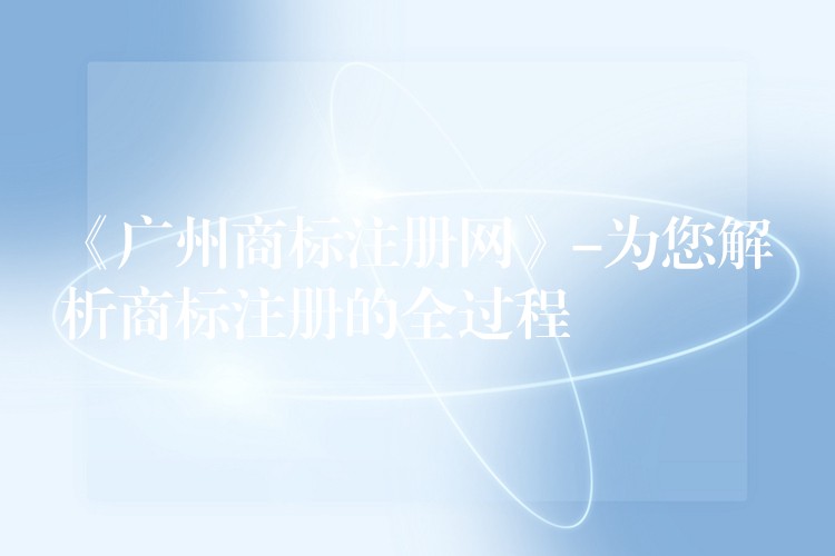 《广州商标注册网》-为您解析商标注册的全过程