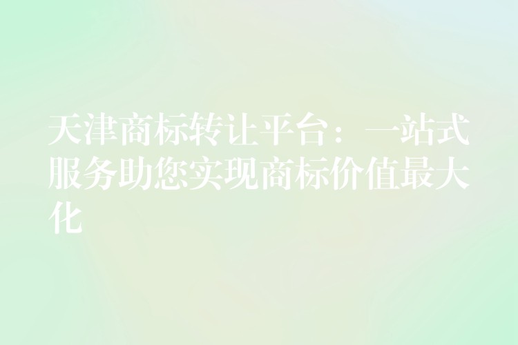 天津商标转让平台：一站式服务助您实现商标价值最大化